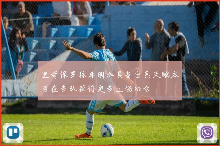 里奇保罗称库明加具备出色天赋本可在多队获得更多上场机会
