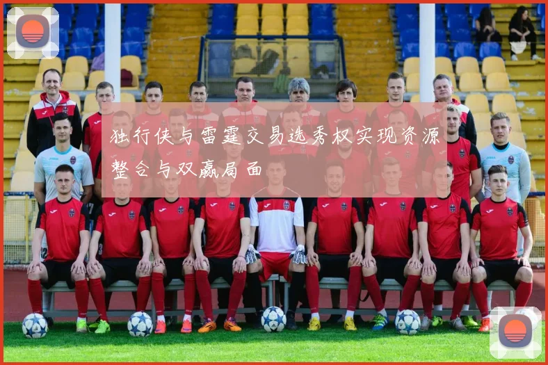 独行侠与雷霆交易选秀权实现资源整合与双赢局面