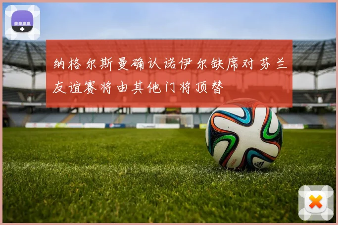 纳格尔斯曼确认诺伊尔缺席对芬兰友谊赛将由其他门将顶替