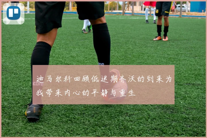 迪马尔科回顾低迷期齐沃的到来为我带来内心的平静与重生