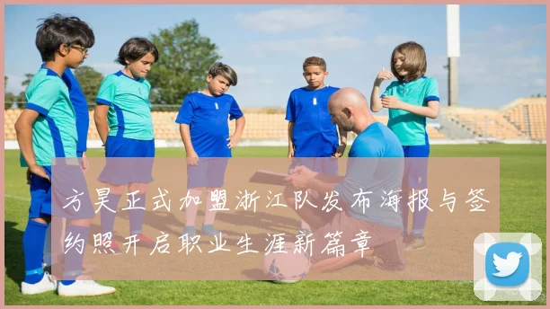 方昊正式加盟浙江队发布海报与签约照开启职业生涯新篇章