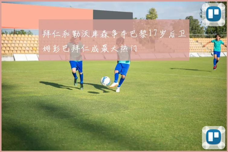 拜仁和勒沃库森争夺巴黎17岁后卫姆彭巴拜仁成最大热门