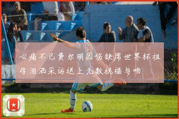 心痛不已费尔明因伤缺席世界杯祖母泪洒采访送上无数祝福与吻