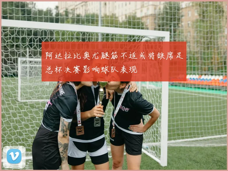 阿达拉比奥尤腿筋不适或将缺席足总杯决赛影响球队表现