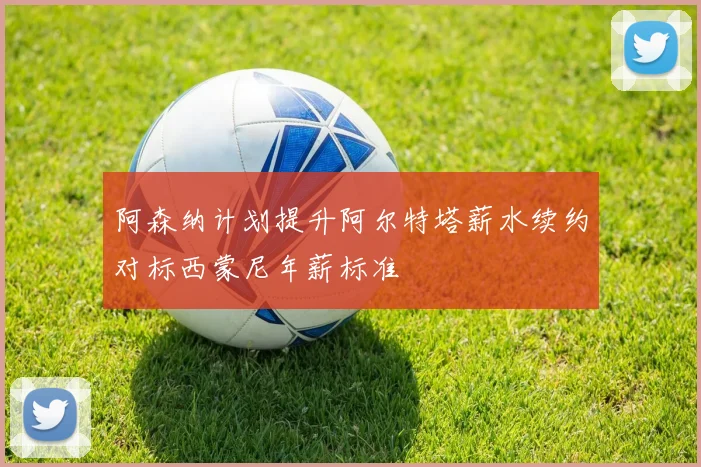 阿森纳计划提升阿尔特塔薪水续约对标西蒙尼年薪标准