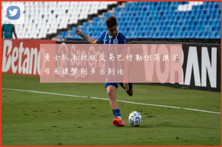 勇士队未积极交易巴特勒但若换字母或追梦则另当别论