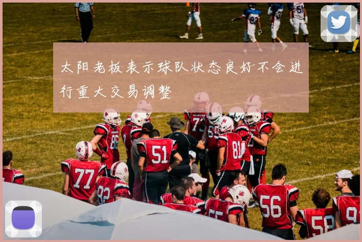 太阳老板表示球队状态良好不会进行重大交易调整
