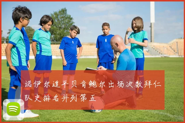 诺伊尔追平贝肯鲍尔出场次数拜仁队史排名并列第五