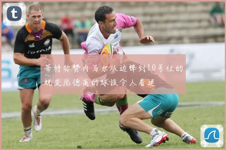 蒂特称赞内马尔从边锋到10号位的蜕变厄德高的球技令人着迷