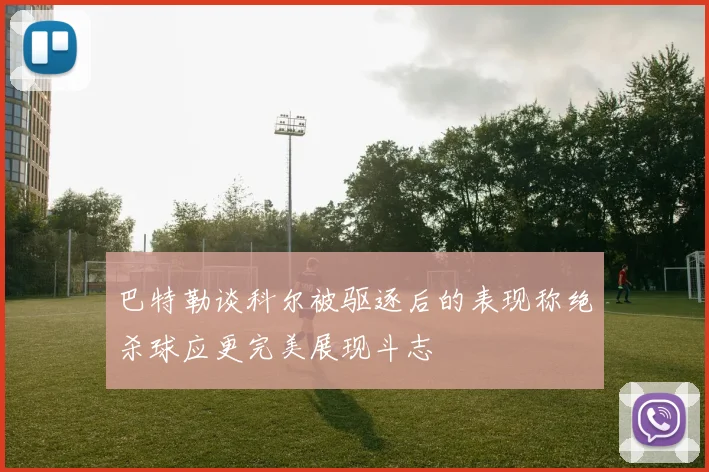 巴特勒谈科尔被驱逐后的表现称绝杀球应更完美展现斗志
