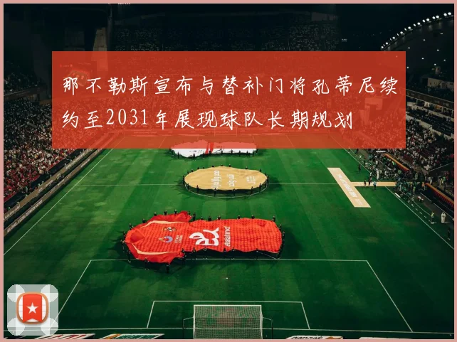 那不勒斯宣布与替补门将孔蒂尼续约至2031年展现球队长期规划
