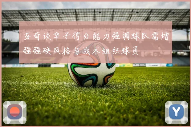 芬奇谈华子得分能力强调球队需增强强硬风格与战术组织球员