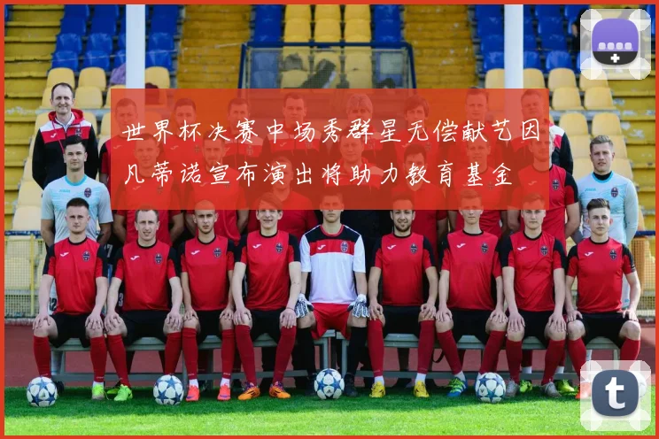 世界杯决赛中场秀群星无偿献艺因凡蒂诺宣布演出将助力教育基金