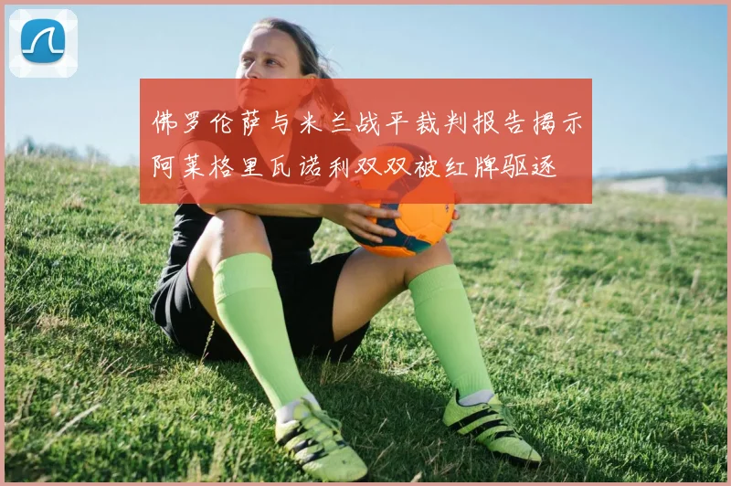 佛罗伦萨与米兰战平裁判报告揭示阿莱格里瓦诺利双双被红牌驱逐