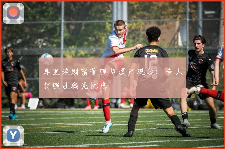 库里谈财富管理与遗产观念：专人打理让我无忧虑
